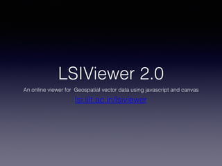 LSIViewer 2.0
An online viewer for Geospatial vector data using javascript and canvas
lsi.iiit.ac.in/lsiviewer
 