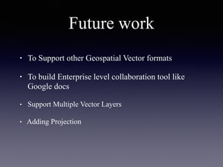 Future work
• To Support other Geospatial Vector formats
• To build Enterprise level collaboration tool like
Google docs
• Support Multiple Vector Layers
• Adding Projection
 