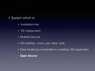 • System which is
• Installation-free
• OS independent
• Multiple Devices
• GIS Abilities - zoom, pan, label, style
• Data rendering comparable to a desktop GIS application
• Open Source
 