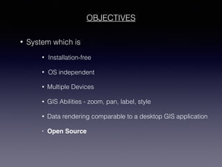 OBJECTIVES
• System which is
• Installation-free
• OS independent
• Multiple Devices
• GIS Abilities - zoom, pan, label, style
• Data rendering comparable to a desktop GIS application
• Open Source
 