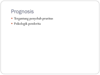 Prognosis
 Tergantung penyebab pruritus
 Psikologik penderita
 