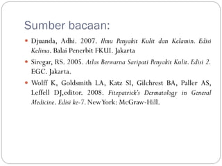 Sumber bacaan:
 Djuanda, Adhi. 2007. Ilmu Penyakit Kulit dan Kelamin. Edisi
Kelima. Balai Penerbit FKUI. Jakarta
 Siregar, RS. 2005. Atlas Berwarna Saripati Penyakit Kulit. Edisi 2.
EGC. Jakarta.
 Wolff K, Goldsmith LA, Katz SI, Gilchrest BA, Paller AS,
Leffell DJ,editor. 2008. Fitzpatrick’s Dermatology in General
Medicine. Edisi ke-7.NewYork: McGraw-Hill.
 