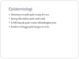 Epidemiologi
 Umumnya terjadi pada orang dewasa
 Jarang ditemukan pada anak-anak
 Lebih banyak pada wanita dibandingkan pria
 Insiden tertinggi pada bangsa rasAsia
 