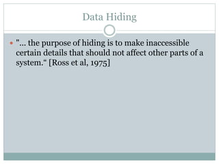 Data Hiding
 "... the purpose of hiding is to make inaccessible
certain details that should not affect other parts of a
system.“ [Ross et al, 1975]
 