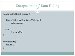 Encapsulation / Data Hiding
void modifyX (int newVal) {
if (newVal > 100) or (newVal < 0) {
return error;
}
else
X = newVal
}
void readX() {
return X;
}
 