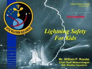 Unclassified Lightning Safety For Kids Mr. William P. Roeder Chief Staff Meteorologist 45th Weather Squadron United States Version   (10 June 01) 