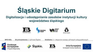 Śląskie Digitarium
Digitalizacja i udostępnianie zasobów instytucji kultury
województwa śląskiego
RPO WSL Oś priorytetowa: 2. Cyfrowe Śląskie Działanie: 2.1. Wsparcie rozwoju cyfrowych usług publicznych
 