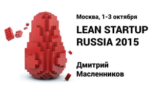 LEAN STARTUP
RUSSIA 2015
Москва, 1-3 октября
Дмитрий
Масленников
 
