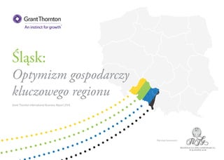 Śląsk: 
Optymizm gospodarczy 
kluczowego regionu 
Grant Thornton International Business Report 2014 
Patronat honorowy: 
 