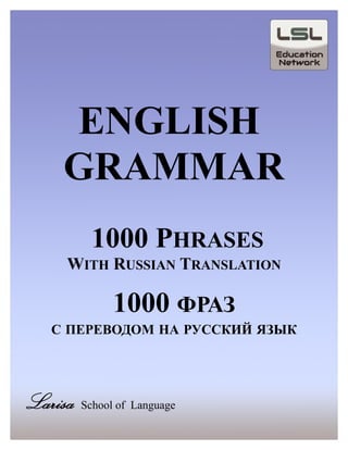 ENGLISH
GRAMMAR
1000 PHRASES
WITH RUSSIAN TRANSLATION
1000 ФРАЗ
С ПЕРЕВОДОМ НА РУССКИЙ ЯЗЫК
Larisa School of Language
 