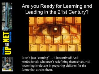 Are you Ready for Learning and
Leading in the 21st Century?
It isn’t just “coming”… it has arrived! And
professionals who aren’t redefining themselves, risk
becoming irrelevant in preparing children for the
future that awaits them.
 