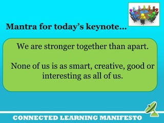 • THE CONNECTED EDUCATOR
Things do not change; we change.
—Henry David Thoreau
What are you doing to contextualize and
mobilize what you are learning?
How will you leverage, how will you enable
your colleagues, your supervisor or your
case load of children to leverage- collective
intelligence?
 