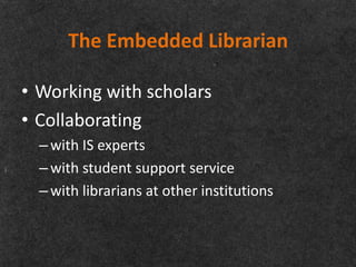 The Embedded Librarian

• Working with scholars
• Collaborating
  – with IS experts
  – with student support service
  – with librarians at other institutions
 