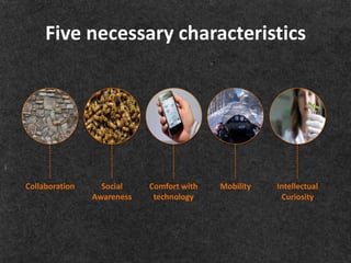 Five necessary characteristics




Collaboration     Social    Comfort with   Mobility   Intellectual
                Awareness    technology                Curiosity
 