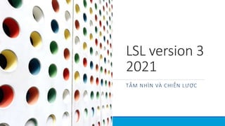 LSL version 3
2021
TẤM NHÌN VÀ CHIẾN LƯỢC
 