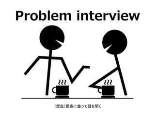 Problem interview

（想定）顧客に会って話を聞く

 