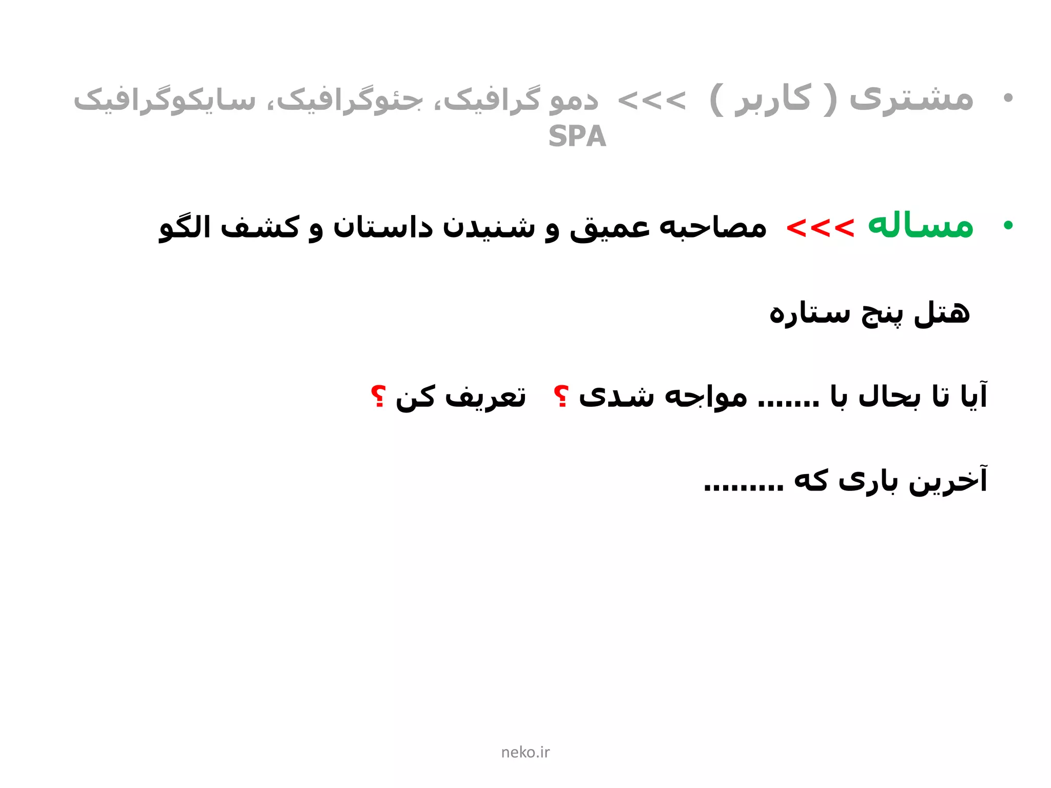 •‫مشتری‬(‫کاربر‬)>>>‫دمو‬،‫گرافیک‬‫جئوگرافیک‬،‫سایکوگرافیک‬
SPA
•‫مساله‬>>>‫الگو‬ ‫کشف‬ ‫و‬ ‫داستان‬ ‫شنیدن‬ ‫و‬ ‫عمیق‬ ‫مصاحبه‬
‫ستاره‬ ‫پنج‬ ‫هتل‬
‫با‬ ‫بحال‬ ‫تا‬ ‫آیا‬.......‫شدی‬ ‫مواجه‬‫؟‬‫کن‬ ‫تعریف‬‫؟‬
‫که‬ ‫باری‬ ‫آخرین‬.........
neko.ir
 