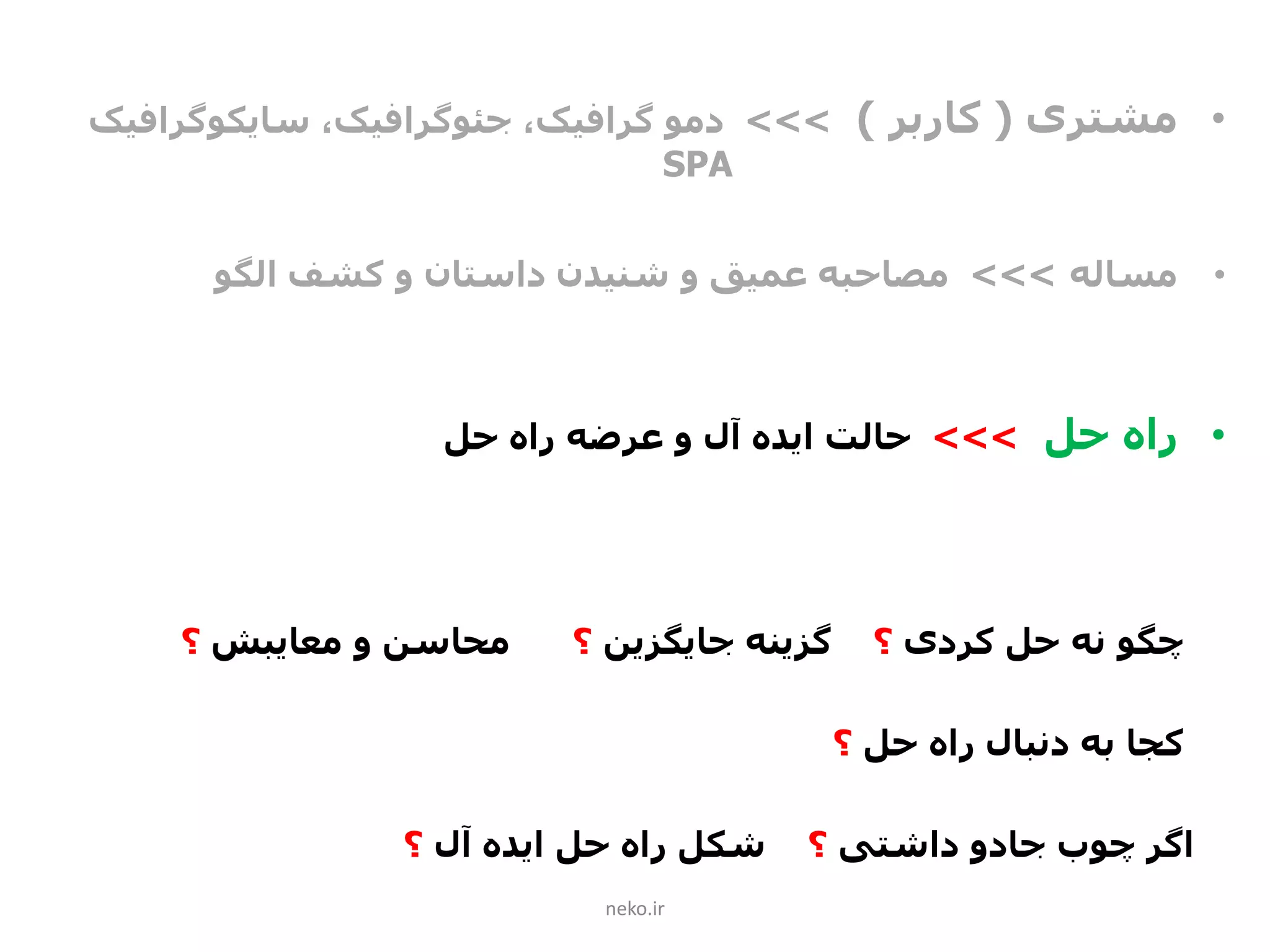 •‫مشتری‬(‫کاربر‬)>>>‫دمو‬،‫گرافیک‬‫جئوگرافیک‬،‫سایکوگرافیک‬
SPA
•‫مساله‬>>>‫الگو‬ ‫کشف‬ ‫و‬ ‫داستان‬ ‫شنیدن‬ ‫و‬ ‫عمیق‬ ‫مصاحبه‬
•‫حل‬ ‫راه‬>>>‫حل‬ ‫راه‬ ‫عرضه‬ ‫و‬ ‫آل‬ ‫ایده‬ ‫حالت‬
‫چگو‬‫کردی‬ ‫حل‬ ‫نه‬‫؟‬‫جایگزین‬ ‫گزینه‬‫؟‬‫و‬ ‫محاسن‬‫معایبش‬‫؟‬
‫حل‬ ‫راه‬ ‫دنبال‬ ‫به‬ ‫کجا‬‫؟‬
‫داشتی‬ ‫جادو‬ ‫چوب‬ ‫اگر‬‫؟‬‫آل‬ ‫ایده‬ ‫حل‬ ‫راه‬ ‫شکل‬‫؟‬
neko.ir
 
