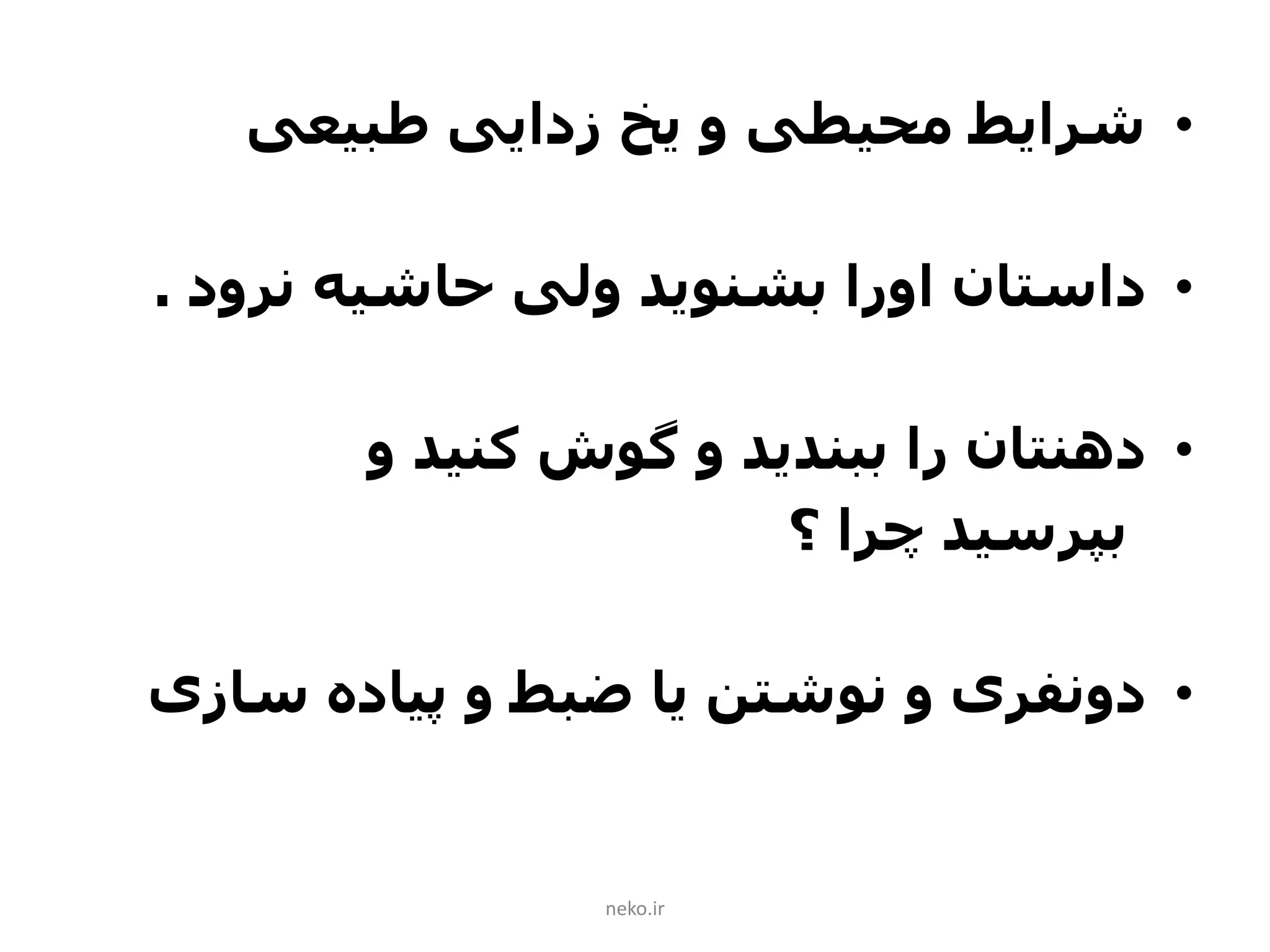 •‫شرایط‬‫طبیعی‬ ‫زدایی‬ ‫یخ‬ ‫و‬ ‫محیطی‬
•‫داستان‬‫اورا‬‫نرود‬ ‫حاشیه‬ ‫ولی‬ ‫بشنوید‬.
•‫دهنتان‬‫کنید‬ ‫گوش‬ ‫و‬ ‫ببندید‬ ‫را‬‫و‬
‫چرا‬ ‫بپرسید‬‫؟‬
•‫دونفری‬‫سازی‬ ‫پیاده‬ ‫و‬ ‫ضبط‬ ‫یا‬ ‫نوشتن‬ ‫و‬
neko.ir
 