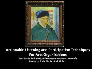 Actionable Listening and Participation Techniques
              For Arts Organizations
       Beth Kanter, Beth’s Blog and Co-Author Networked Nonprofit
                 Leveraging Social Media, April 18, 2011
 