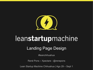 Landing Page Design
#leanchihuahua
René Pons – Xpectare - @renepons
Lean Startup Machine Chihuahua | Ago 29 – Sept 1
 