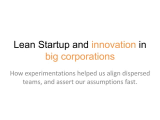 Lean Startup and innovation in
big corporations
How experimentations helped us align dispersed
teams, and assert our assumptions fast.
 