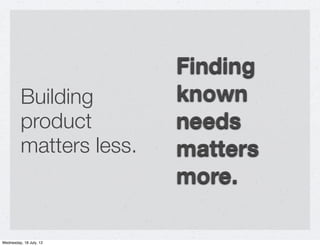 Finding
         Building        known
         product         needs
         matters less.   matters
                   ...