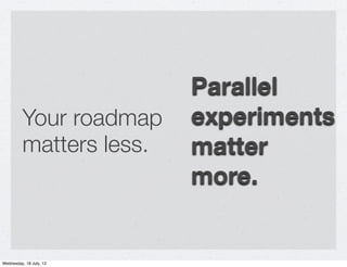 Parallel
         Your roadmap    experiments
         matters less.   matter
                         more.


Wednesday, ...