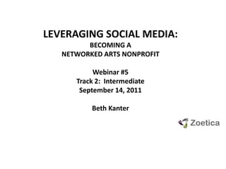 LEVERAGING SOCIAL MEDIA:  BECOMING A NETWORKED ARTS NONPROFIT Webinar #5 Track 2:  Intermediate September 14, 2011 Beth Kanter 