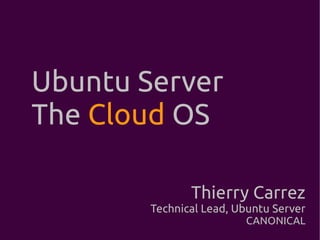 Ubuntu Server
The Cloud OS

               Thierry Carrez
        Technical Lead, Ubuntu Server
                         CANONICAL
 