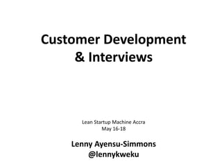 Customer Development
& Interviews
Lean Startup Machine Accra
May 16-18
Lenny Ayensu-Simmons
@lennykweku
 