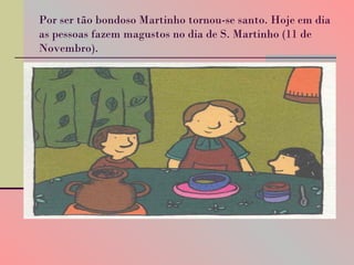 Por ser tão bondoso Martinho tornou-se santo. Hoje em dia as pessoas fazem magustos no dia de S. Martinho (11 de Novembro). 