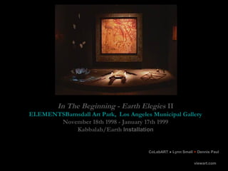 In The Beginning - Earth Elegies II
ELEMENTSBarnsdall Art Park, Los Angeles Municipal Gallery
November 18th 1998 - January...