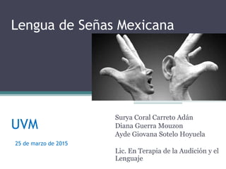 Lengua de Señas Mexicana
UVM
25 de marzo de 2015
Surya Coral Carreto Adán
Diana Guerra Mouzon
Ayde Giovana Sotelo Hoyuela
Lic. En Terapia de la Audición y el
Lenguaje
 