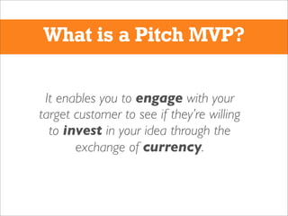 What is a Pitch MVP?
It enables you to engage with your
target customer to see if they’re willing
to invest in your idea t...