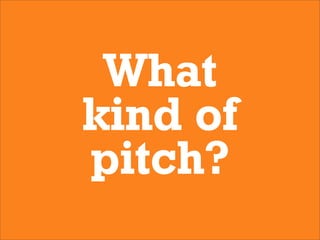 What
kind of
pitch?
 