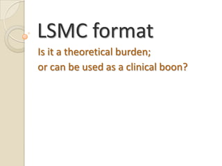LSMC format Is it a theoretical burden; or can be used as a clinical boon?  