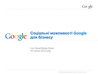 Соціальні можливості Google
для Бізнесу

Lviv Social Media Camp
18 лютого 2012 року




                         Конфіденційна Інформація, Власність Компанії Google
 