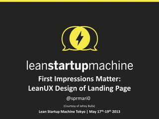 First Impressions Matter:
LeanUX Design of Landing Page
@sprmari0
Lean Startup Machine Tokyo | May 17th-19th 2013
(Courtesy of Jefrey Bulla)
 