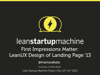 First Impressions Matter:
LeanUX Design of Landing Page ‘13
@mariosakata
(Courtesy of Jefrey Bulla)

Lean Startup Machine Tokyo | Dec 13th-15th 2013

 