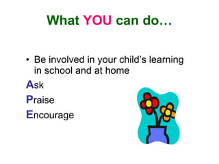 What YOU can do…
• Be involved in your child’s learning
in school and at home
Ask
Praise
Encourage