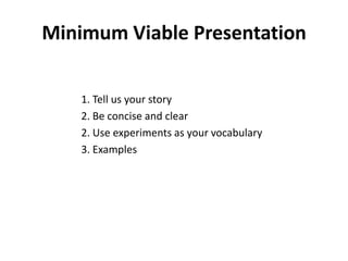 Minimum Viable Presentation

    1. Tell us your story
    2. Be concise and clear
    2. Use experiments as your vocabulary
    3. Examples
 