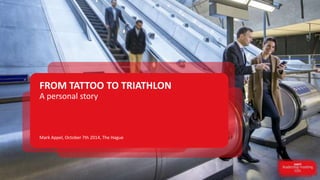 FROM TATTOO TO TRIATHLON 
A personal story 
Mark Appel, October 7th 2014, The Hague 
 