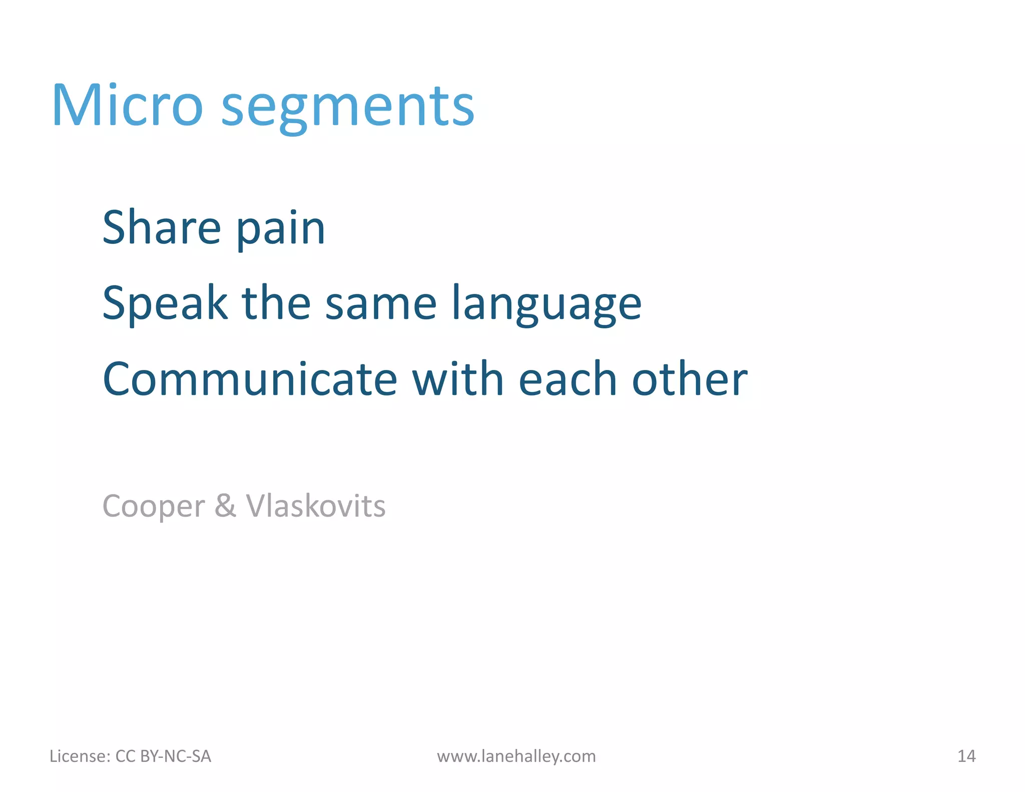 Micro	
  segments	
  
            Share	
  pain	
  
            Speak	
  the	
  same	
  language	
  
            Communicate	
  with	
  each	
  other	
  

            Cooper	
  &	
  Vlaskovits	
  




License:	
  CC	
  BY-­‐NC-­‐SA	
  	
  	
     www.lanehalley.com	
     14	
  
 