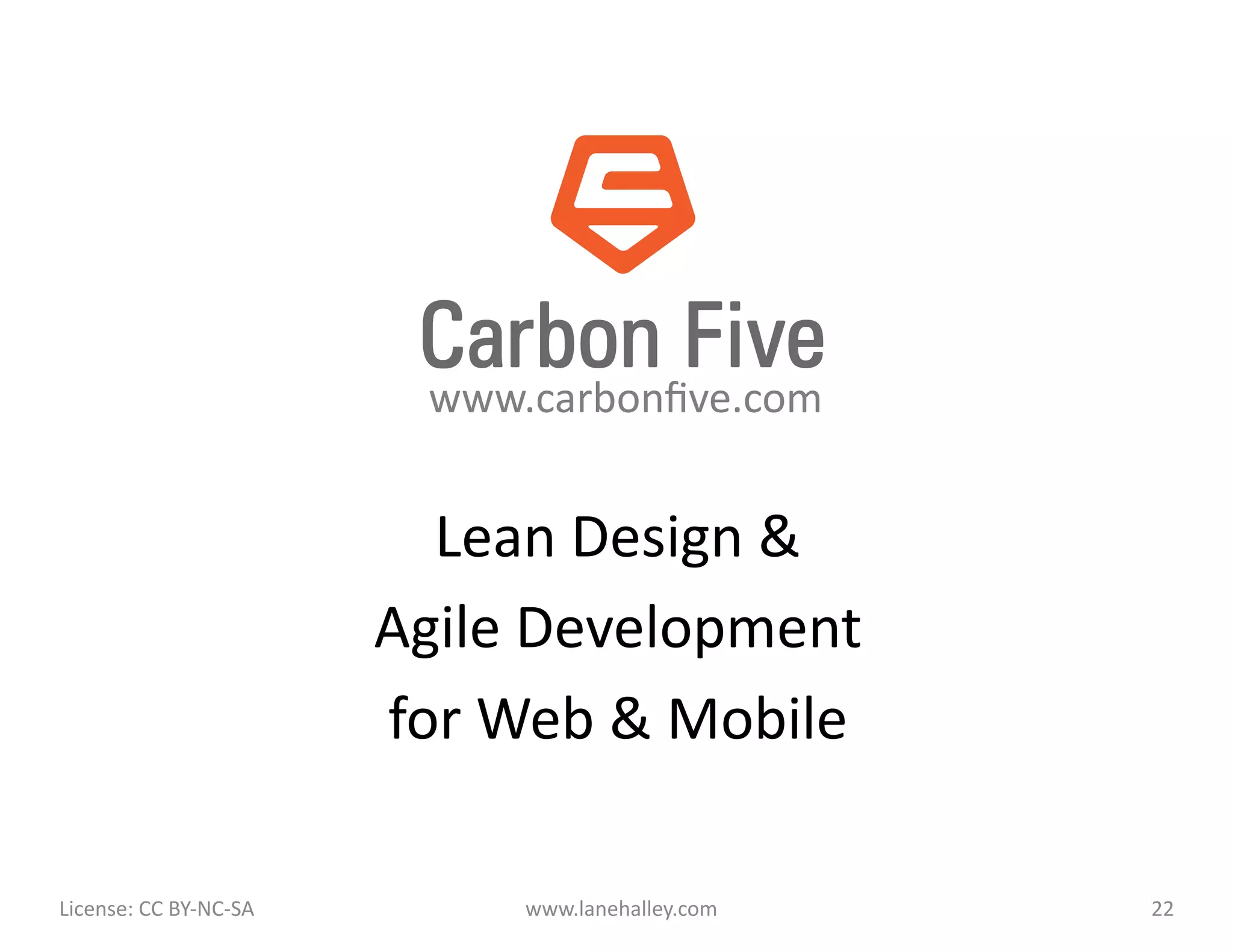 www.carbonﬁve.com	
  


                                               Lean	
  Design	
  &	
  
                                             Agile	
  Development	
  	
  
                                             for	
  Web	
  &	
  Mobile	
  

License:	
  CC	
  BY-­‐NC-­‐SA	
  	
  	
             www.lanehalley.com	
     22	
  
 