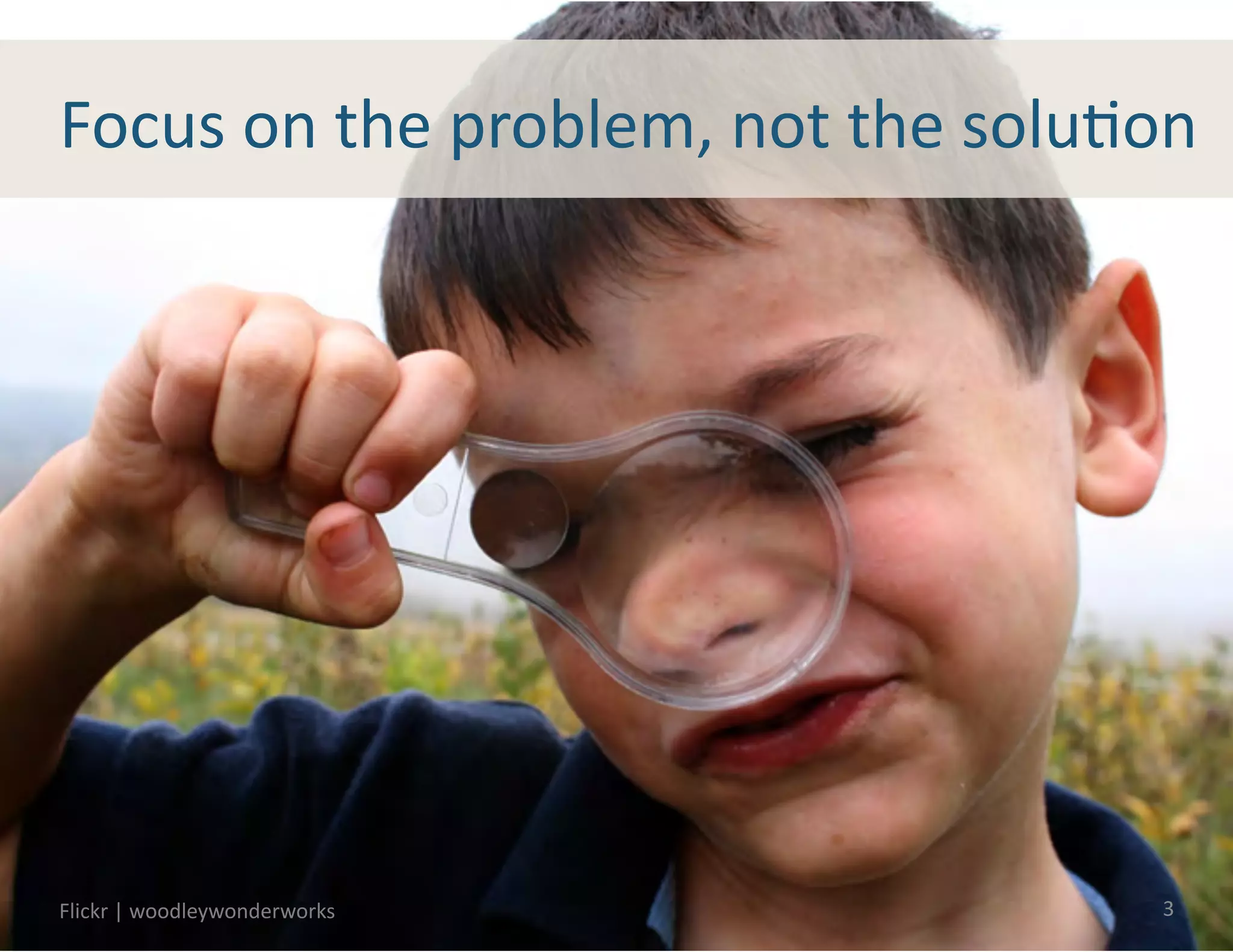 Focus	
  on	
  the	
  problem,	
  not	
  the	
  soluJon	
  




Flickr	
  |	
  woodleywonderworks	
                     3	
  
 