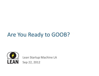 Are	
  You	
  Ready	
  to	
  GOOB?	
  


         Lean	
  Startup	
  Machine	
  LA	
  
         Sep	
  22,	
  2012	
  
 