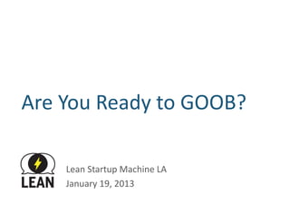 Are	
  You	
  Ready	
  to	
  GOOB?	
  

       Lean	
  Startup	
  Machine	
  LA	
  
       January	
  19,	
  2013	
  
 