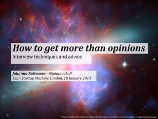 How to get more than opinions
Interview techniques and advice


Johanna Kollmann - @johannakoll
Lean Startup Machine London, 19 January 2013




                           Photo by NASA Marshall Space Flight Center http://www.flickr.com/photos/28634332@N05/5038531149/
 