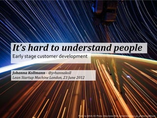 It’s hard to understand people
Early stage customer development


Johanna Kollmann - @johannakoll
Lean Startup Machine Lon...